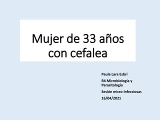 Mujer de 33 años
con cefalea
Paula Lara Esbrí
R4 Microbiología y
Parasitología
Sesión micro-infecciosas
16/04/2021
 