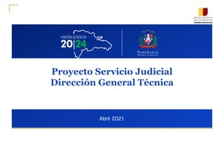 Abril 2021
Proyecto Servicio Judicial
Dirección General Técnica
 