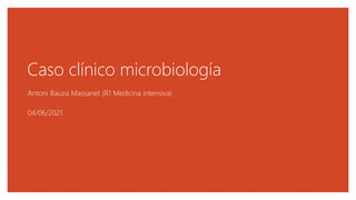 Caso clínico microbiología
Antoni Bauza Massanet (R1 Medicina intensiva)
04/06/2021
 