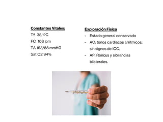 Constantes Vitales:
Tª 38,1ºC
FC 108 lpm
TA 163/88 mmHG
Sat O2 94%
Exploración Física
- Estado general conservado
- AC: tonos cardiacos arrítmicos,
sin signos de ICC.
- AP: Roncus y sibilancias
bilaterales.
 