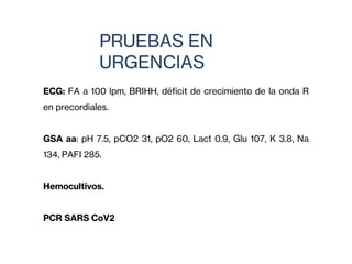 PRUEBAS EN
URGENCIAS
ECG: FA a 100 lpm, BRIHH, déficit de crecimiento de la onda R
en precordiales.
GSA aa: pH 7.5, pCO2 31, pO2 60, Lact 0.9, Glu 107, K 3.8, Na
134, PAFI 285.
Hemocultivos.
PCR SARS CoV2
 