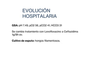 GSA: pH 7.49, pO2 56, pCO2 41, HCO3 31
Se cambia tratamiento con Levofloxacino a Ceftazidima
1g/8h ev.
Cultivo de esputo: hongos filamentosos.
EVOLUCIÓN
HOSPITALARIA
 