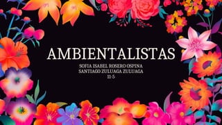 AMBIENTALISTAS
SOFIA ISABEL ROSERO OSPINA
SANTIAGO ZULUAGA ZULUAGA
11-5
 