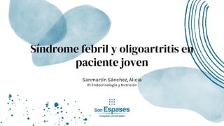 Síndrome febril y oligoartritis en
paciente joven
Sanmartín Sánchez, Alicia
R1 Endocrinología y Nutrición
 