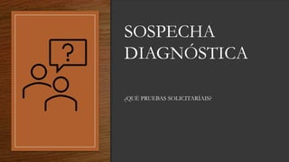SOSPECHA
DIAGNÓSTICA
¿QUÉ PRUEBAS SOLICITARÍAIS?
 