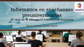 Informática en enseñanzas
preuniversitarias
El caso de la Olimpiada Informática Española
Marco Antonio Gómez Martín
 