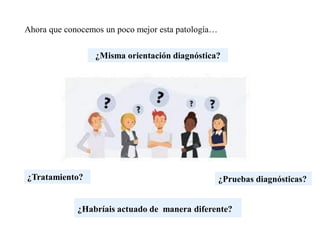 ¿Habríais actuado de manera diferente?
¿Misma orientación diagnóstica?
¿Tratamiento?
Ahora que conocemos un poco mejor esta patología…
¿Pruebas diagnósticas?
 