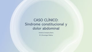 CASO CLÍNICO:
Síndrome constitucional y
dolor abdominal
Antònia Company Serra
R1|Oncología Médica
 