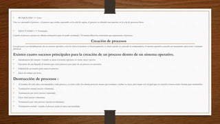 • BLOQUEADO => Listo
Una vez ejecutado el proceso , el proceso que estaba esperando en la cola de espera, el proceso es ubicado nuevamente en la cola de procesos listos.
• EJECUTANDO => Terminado
Cuando el proceso ejecuta sus ultimas instrucción pasa al estado terminado. El sistema libera las estructuras que representan el proceso.
Creación de procesos
Los procesos son inicializaciones de un sistema operativo, este los inicia al arrancar su funcionamiento, es decir cuando se enciende la computadora, el sistema operativo necesita un mecanismo para crear y terminar
procesos.
Existen cuatro sucesos principales para la creación de un proceso dentro de un sistema operativo.
• Inicialización del sistema : Cuando se inicia el sistema operativo se crean varios sucesos.
• Ejecución de una llamada al sistema para crear procesos por parte de un proceso en ejecución.
• Solicitud de un usuario para crear un proceso.
• Inicio de trabajo por lotes.
Destrucción de procesos :
• Al termino de cada tarea encomendada a cada proceso, es como todos los demás procesos tienen que terminar o acabar su tarea, para lograr esto al igual que su creación existen cuatro formas para terminarlos:
• Terminación normal (acción voluntaria).
• Terminación por error (acción voluntaria).
• Error fatal (acción voluntaria).
• Terminación por otro proceso (acción involuntaria).
• Terminación normal : cuando el proceso acaba la tarea encomendada.
 