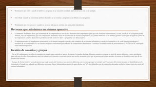 • Terminación por error : cuando el archivo o programa no se encuentra instalado acaba el proceso este es un ejemplo.
• Error fatal : cuando se encuentran archivos borrados en un sistema o programa o un defecto en el programa.
• Terminación por otro proceso : cuando un proceso pide que se termine otro para poder inicializarse.
Recursos que administra un sistema operativo
• La memoria: Podríamos decir que la memoria de la computadora es uno de los elementos más importantes para que todo funcione correctamente, es más, sin ella la PC ni siquiera podrá
arrancar, tal es la importancia que este componente electrónico tiene en la estructura de nuestra computadora. La palabra Memoria es un término genérico usado para designar las partes de
la computadora o de los dispositivos periféricos donde todos los datos y programas son almacenados.
• El microprocesador (o simplemente procesador): es el circuito integrado central y más complejo de un sistema informático; a modo de ilustración, se le suele llamar por analogía el
«cerebro» de un computador. Es un circuito integrado conformado por millones de componentes electrónicos. Constituye la unidad central de procesamiento (CPU) de un PC catalogado
como microcomputador.
Gestión de usuarios y grupos
En un SO multiusuario se utiliza el concepto de usuario para controlar el acceso al sistema. Se pueden declarar diferentes usuarios y asignar un nivel de acceso diferente, o unos privilegios,
para cada uno de ellos. Normalmente antes de trabajar en el sistema es necesario iniciar una sesión, momento en el que la persona que quiere acceder al sistema se identifica como uno de los
usuarios del sistema.
Aunque de forma intuitiva se puede pensar que cada usuario del sistema es una persona diferente, esto no tiene porqué ser siempre así. Un usuario del sistema (usuario u1 identificado por la
contraseña c1) puede ser utilizado por diferentes personas físicas. Independientemente de quien declare ser 'u1', si se identifica con la contraseña adecuada, recibirá el mismo trato por parte del
sistema informático.
 