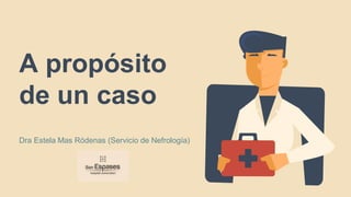 A propósito
de un caso
Dra Estela Mas Ródenas (Servicio de Nefrología)
 
