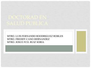 DOCTORAD EN
SALUD PUBLICA
MTRO. LUIS FERNANDO ROODRIGUEZ ROBLES
MTRO. FREDDY CANO HERNANDEZ
MTRO. JOSUE FCO. RUIZ SORIA
 