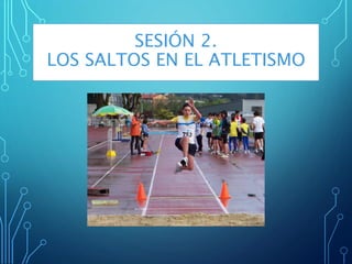 SESIÓN 2.
LOS SALTOS EN EL ATLETISMO
 