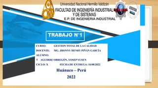 TRABAJO N°1
CURSO: GESTION TOTAL DE LA CALIDAD
DOCENTE: MG. JHONNY HENRY PIÑÁN GARCÍA
ALUMNO:
AGUIRRE OBREGÓN, YOSEP YUSEN
CICLO: X FECHA DE ENTREGA: 16/08/2022
Huánuco – Perú
2022
E.P. DE INGENIERIA INDUSTRIAL
 