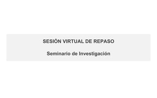 SESIÓN VIRTUAL DE REPASO
Seminario de Investigación
 