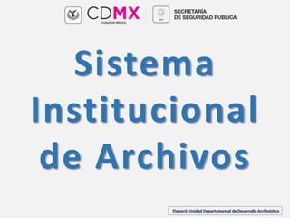 Sistema
Institucional
de Archivos
Elaboró: Unidad Departamental de Desarrollo Archivístico
 