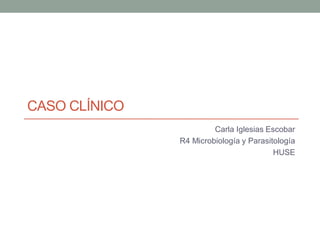 CASO CLÍNICO
Carla Iglesias Escobar
R4 Microbiología y Parasitología
HUSE
 
