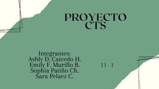 PROYECTO
CTS
Integrantes:
Ashly D. Caicedo H.
Emily F. Murillo B.
Sophia Patiño Ch.
Sara Pelaez C.
11-1
 