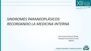 CONTROL DE SÍNTOMAS Y TERAPIAS DE SOPORTE
SINDROMES PARANEOPLÁSICOS:
RECORDANDO LA MEDICINA INTERNA
Leticia Ruiz-Giménez Úbeda
Hospital Universitario La Paz
Madrid
 
