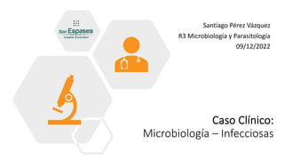 Caso Clínico:
Microbiología – Infecciosas
Santiago Pérez Vázquez
R3 Microbiología y Parasitología
09/12/2022
 