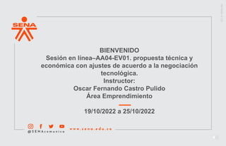 BIENVENIDO
Sesión en línea–AA04-EV01. propuesta técnica y
económica con ajustes de acuerdo a la negociación
tecnológica.
Instructor:
Oscar Fernando Castro Pulido
Área Emprendimiento
19/10/2022 a 25/10/2022
 