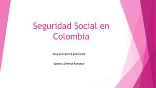 Seguridad Social en
Colombia
Yury Alexandra Antolinez
Sandra Ximena Fonseca
 
