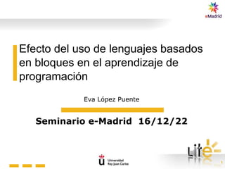 1
Efecto del uso de lenguajes basados
en bloques en el aprendizaje de
programación
Eva López Puente
Seminario e-Madrid 16/12/22
 