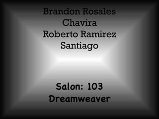 Brandon Rosales Chavira Roberto Ramirez Santiago Salon: 103 Dreamweaver 