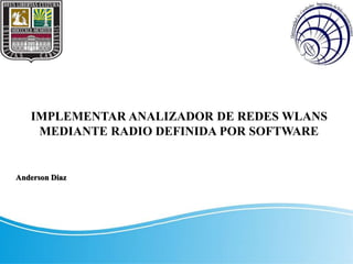 IMPLEMENTAR ANALIZADOR DE REDES WLANS
MEDIANTE RADIO DEFINIDA POR SOFTWARE
Anderson Diaz
 