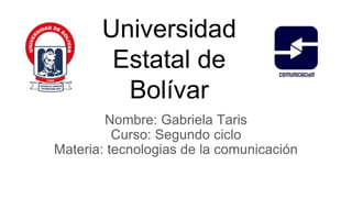 Universidad
Estatal de
Bolívar
Nombre: Gabriela Taris
Curso: Segundo ciclo
Materia: tecnologias de la comunicación
 