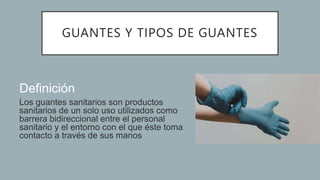 GUANTES Y TIPOS DE GUANTES
Definición
Los guantes sanitarios son productos
sanitarios de un solo uso utilizados como
barrera bidireccional entre el personal
sanitario y el entorno con el que éste toma
contacto a través de sus manos
 