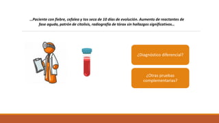 ¿Diagnóstico diferencial?
¿Otras pruebas
complementarias?
…Paciente con fiebre, cefalea y tos seca de 10 días de evolución. Aumento de reactantes de
fase aguda, patrón de citolisis, radiografía de tórax sin hallazgos significativos…
 