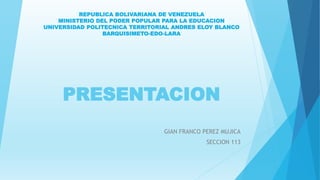 PRESENTACION
GIAN FRANCO PEREZ MUJICA
SECCION 113
REPUBLICA BOLIVARIANA DE VENEZUELA
MINISTERIO DEL PODER POPULAR PARA LA EDUCACION
UNIVERSIDAD POLITECNICA TERRITORIAL ANDRES ELOY BLANCO
BARQUISIMETO-EDO-LARA
 