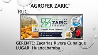 “AGROFER ZARIC”
RUC:
GERENTE: Zacarías Rivera Cunaique
LUGAR: Huancabamba
 