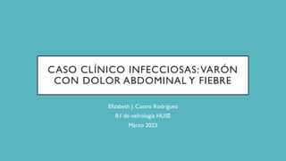 CASO CLÍNICO INFECCIOSAS:VARÓN
CON DOLOR ABDOMINAL Y FIEBRE
Elizabeth J. Castro Rodríguez
R1 de nefrología HUSE
Marzo 2023
 