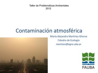 Contaminación atmosférica
María Alejandra Martínez-Ghersa
Cátedra de Ecología
martinez@agro.uba.ar
Taller de Problemáticas Ambientales
2012
 