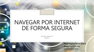 NAVEGAR POR INTERNET
DE FORMA SEGURA
Actividad integradora 3
Semana 2
Maria Regina Torres Alaniz
Grupo M1C1G50-008
Fecha 03/Abril/2023
 
