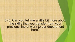 5) 5: Can you tell me a little bit more about
the skills that you transfer from your
previous line of work to our department
here?