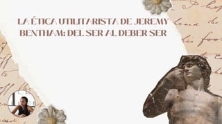 LA ÉTICA UTILITARISTA DE JEREMY
BENTHAM: DEL SER AL DEBER SER
 
