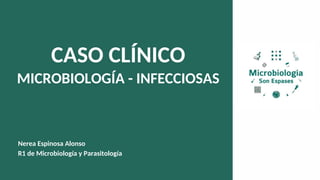 CASO CLÍNICO
MICROBIOLOGÍA - INFECCIOSAS
Nerea Espinosa Alonso
R1 de Microbiología y Parasitología
 
