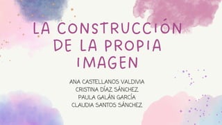 LA CONSTRUCCIÓN
DE LA PROPIA
IMAGEN
ANA CASTELLANOS VALDIVIA
CRISTINA DÍAZ SÁNCHEZ
PAULA GALÁN GARCÍA
CLAUDIA SANTOS SÁNCHEZ
 