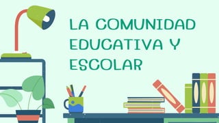 LA COMUNIDAD
EDUCATIVA Y
ESCOLAR
 