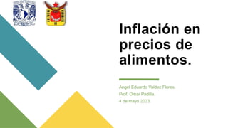 Inflación en
precios de
alimentos.
Angel Eduardo Valdez Flores.
Prof. Omar Padilla.
4 de mayo 2023.
 