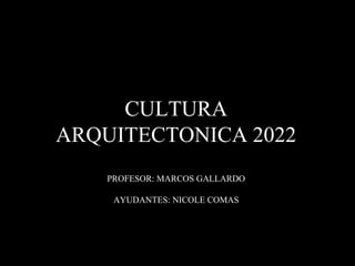 CULTURA
ARQUITECTONICA 2022
PROFESOR: MARCOS GALLARDO
AYUDANTES: NICOLE COMAS
 