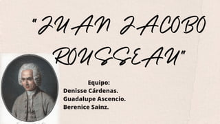 "JUAN JACOBO
ROUSSEAU"
Equipo:
Denisse Cárdenas.
Guadalupe Ascencio.
Berenice Sainz.
 