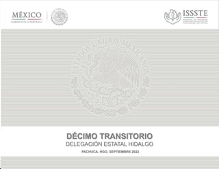 Delegación Estatal Nuevo León
Subdirección de pensiones
DÉCIMO TRANSITORIO
DELEGACIÓN ESTATAL HIDALGO
PACHUCA, HGO. SEPTIEMBRE 2022
 