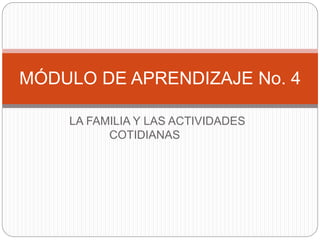 LA FAMILIA Y LAS ACTIVIDADES
COTIDIANAS
MÓDULO DE APRENDIZAJE No. 4
 