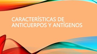 CARACTERÍSTICAS DE
ANTICUERPOS Y ANTÍGENOS
 
