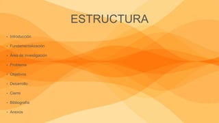 ESTRUCTURA
• Introducción
• Fundamentalización
• Área de investigación
• Problema
• Objetivos
• Desarrollo
• Cierre
• Bibliografía
• Anexos
 