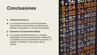 Conclusiones
■ Ciclos Económicos
■ Los ciclos económicos son fluctuaciones
recurrentes en la actividad económica que
afectan a los países y a la economía global.
■ Impacto en la Economía Global
■ Los ciclos económicos tienen un impacto
significativo en la economía global, afectando
a variables como el crecimiento económico, el
empleo, la inflación y los precios de los
activos.
 